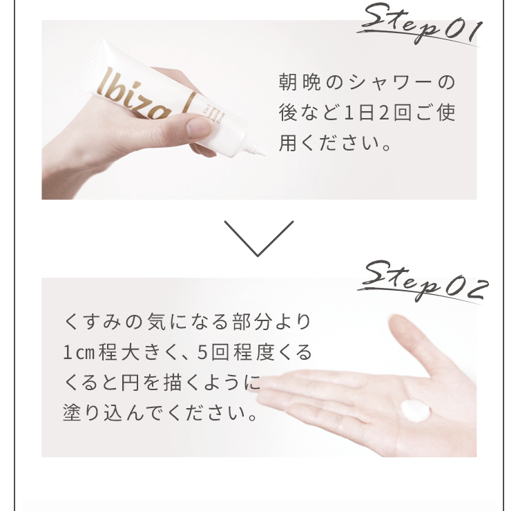 毎晩のシャワーの後など1日2回ご使用ください。くすみの気になる部分より1cmほど大きく、5回程度くるくると円を描くように塗り込んでください。